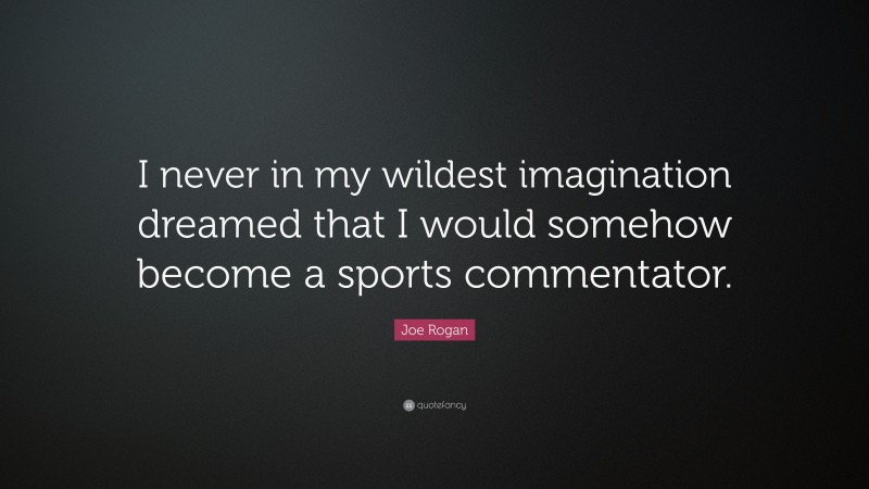 Joe Rogan Quote: “I never in my wildest imagination dreamed that I would somehow become a sports commentator.”