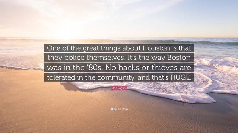 Joe Rogan Quote: “One of the great things about Houston is that they police themselves. It’s the way Boston was in the ’80s. No hacks or thieves are tolerated in the community, and that’s HUGE.”