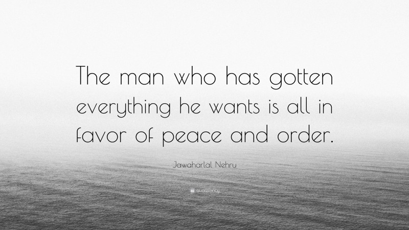 Jawaharlal Nehru Quote: “The man who has gotten everything he wants is all in favor of peace and order.”