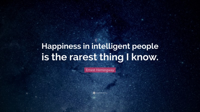 Ernest Hemingway Quote: “Happiness in intelligent people is the rarest thing I know.”