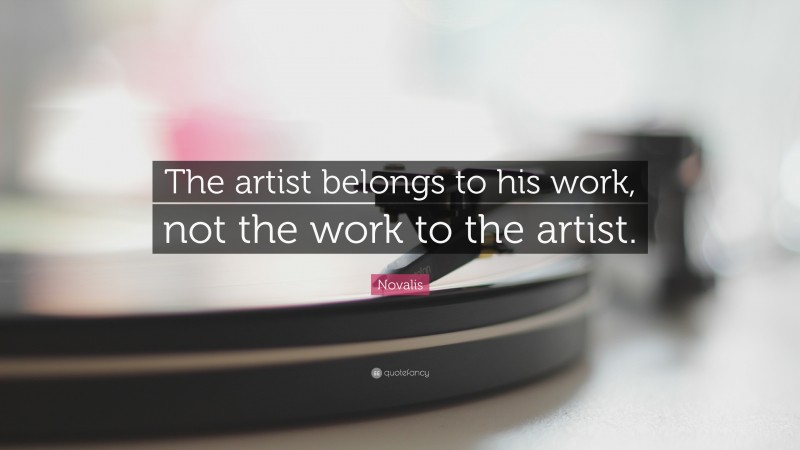 Novalis Quote: “The artist belongs to his work, not the work to the artist.”