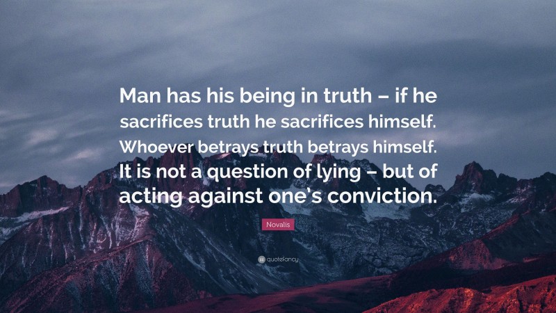 Novalis Quote: “Man has his being in truth – if he sacrifices truth he sacrifices himself. Whoever betrays truth betrays himself. It is not a question of lying – but of acting against one’s conviction.”