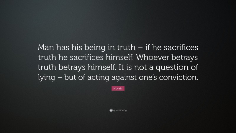 Novalis Quote: “Man has his being in truth – if he sacrifices truth he sacrifices himself. Whoever betrays truth betrays himself. It is not a question of lying – but of acting against one’s conviction.”