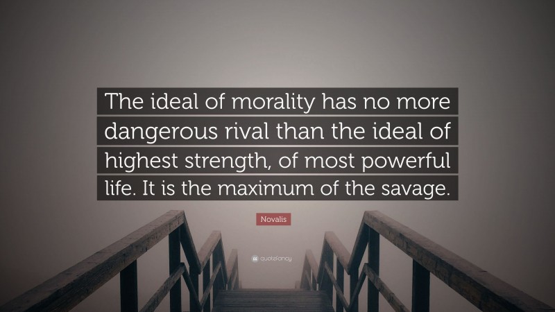 Novalis Quote: “The ideal of morality has no more dangerous rival than the ideal of highest strength, of most powerful life. It is the maximum of the savage.”