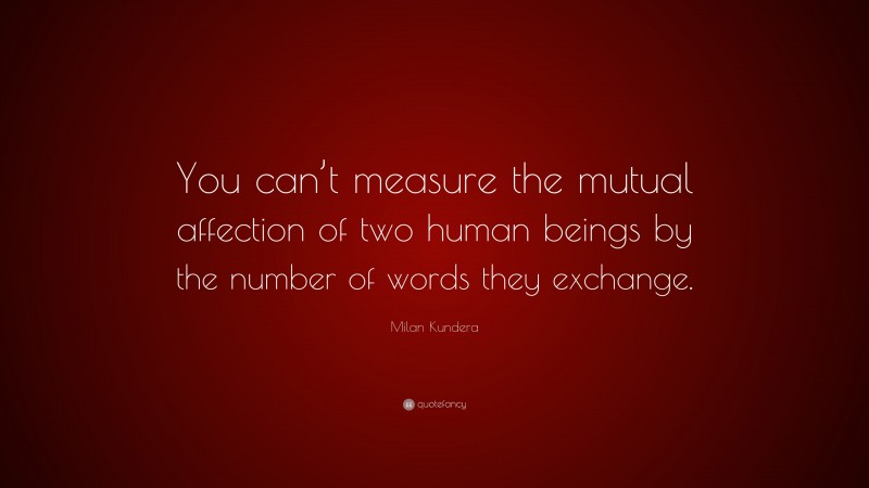 Milan Kundera Quote: “You can’t measure the mutual affection of two human beings by the number of words they exchange.”