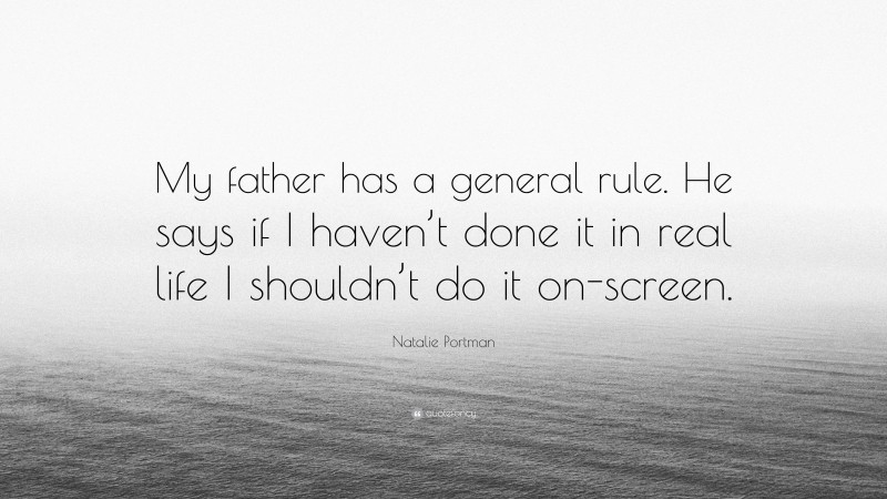 Natalie Portman Quote: “My father has a general rule. He says if I haven’t done it in real life I shouldn’t do it on-screen.”
