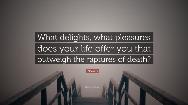 Novalis Quote: “What delights, what pleasures does your life offer you that outweigh the raptures of death?”