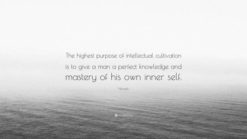 Novalis Quote: “The highest purpose of intellectual cultivation is to give a man a perfect knowledge and mastery of his own inner self.”