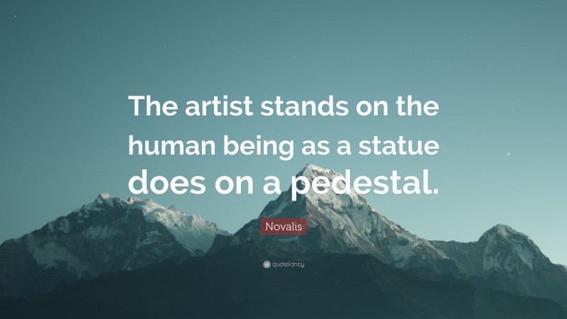 Novalis Quote: “The artist stands on the human being as a statue does on a pedestal.”