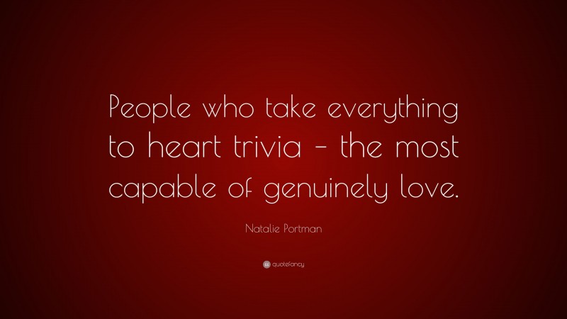 Natalie Portman Quote: “People who take everything to heart trivia – the most capable of genuinely love.”