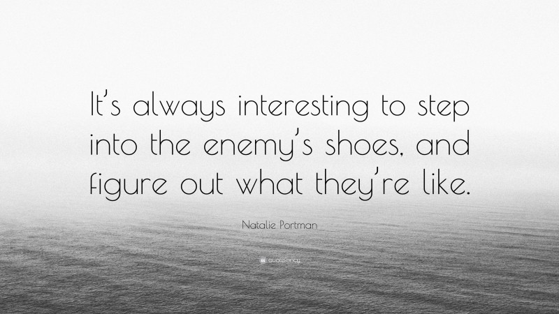 Natalie Portman Quote: “It’s always interesting to step into the enemy’s shoes, and figure out what they’re like.”