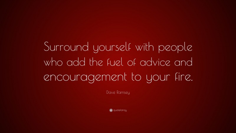 Dave Ramsey Quote: “Surround yourself with people who add the fuel of advice and encouragement to your fire.”