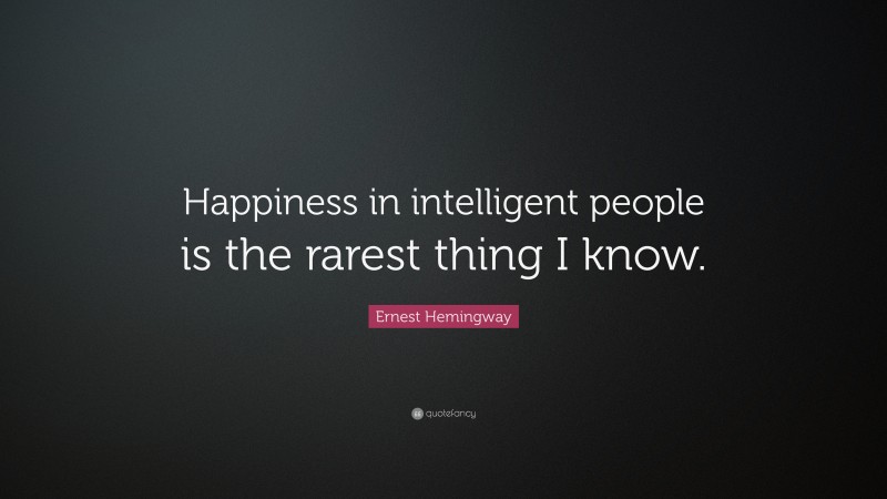 Ernest Hemingway Quote: “Happiness in intelligent people is the rarest thing I know.”