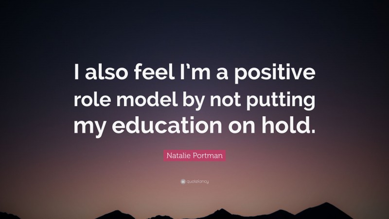 Natalie Portman Quote: “I also feel I’m a positive role model by not putting my education on hold.”