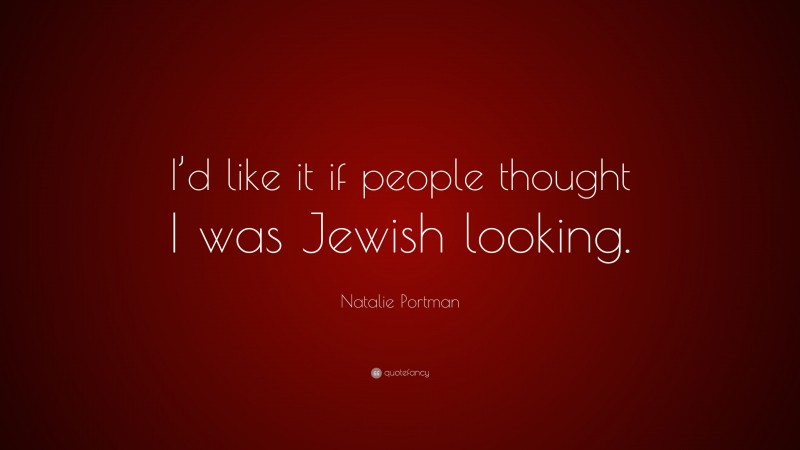 Natalie Portman Quote: “I’d like it if people thought I was Jewish looking.”
