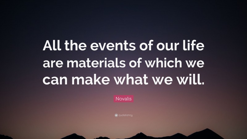 Novalis Quote: “All the events of our life are materials of which we can make what we will.”