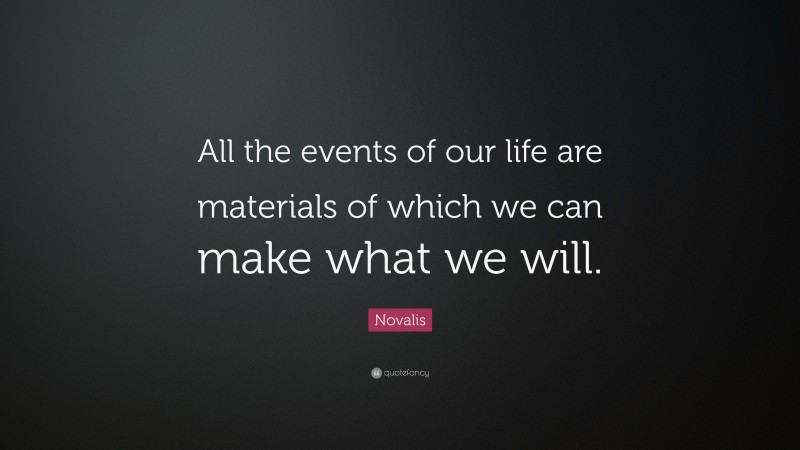 Novalis Quote: “All the events of our life are materials of which we can make what we will.”