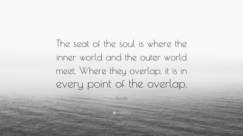 Novalis Quote: “The seat of the soul is where the inner world and the outer world meet. Where they overlap, it is in every point of the overlap.”