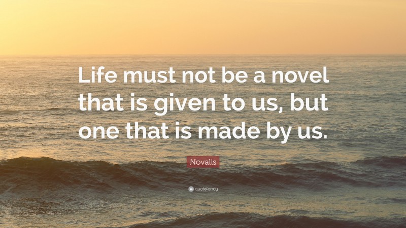 Novalis Quote: “Life must not be a novel that is given to us, but one that is made by us.”