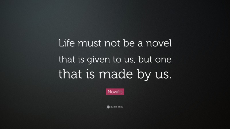 Novalis Quote: “Life must not be a novel that is given to us, but one that is made by us.”