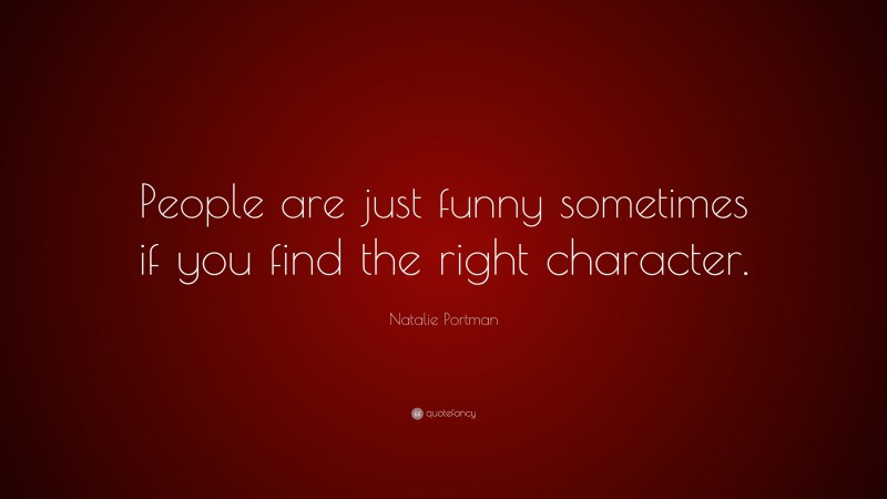 Natalie Portman Quote: “People are just funny sometimes if you find the right character.”