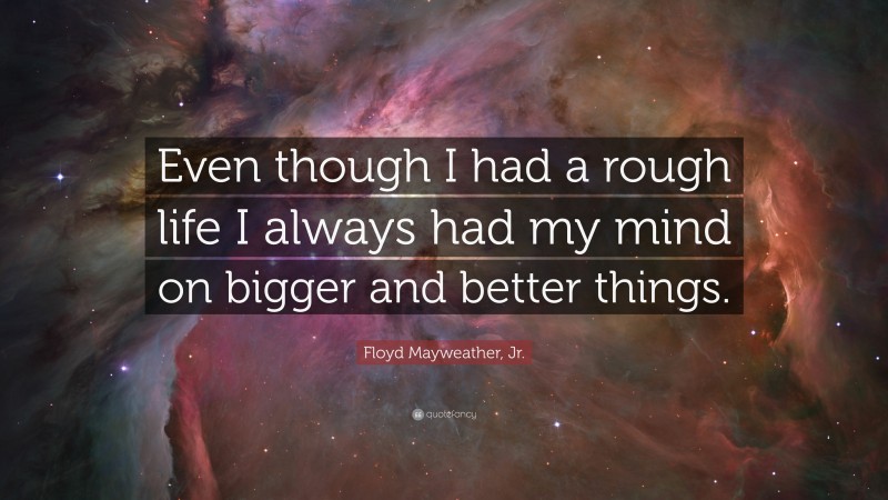 Floyd Mayweather, Jr. Quote: “Even though I had a rough life I always had my mind on bigger and better things.”