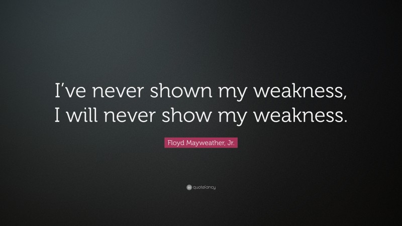 Floyd Mayweather, Jr. Quote: “I’ve never shown my weakness, I will never show my weakness.”