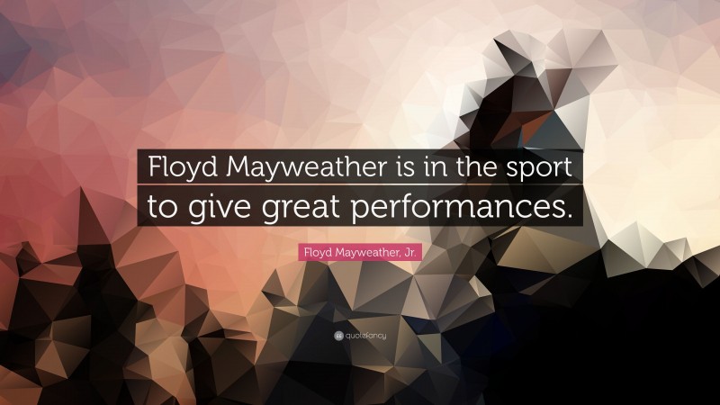 Floyd Mayweather, Jr. Quote: “Floyd Mayweather is in the sport to give great performances.”