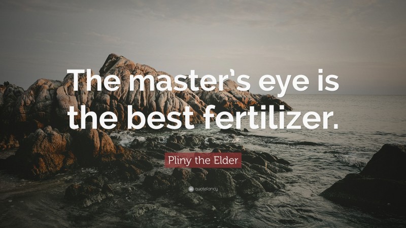 Pliny the Elder Quote: “The master’s eye is the best fertilizer.”