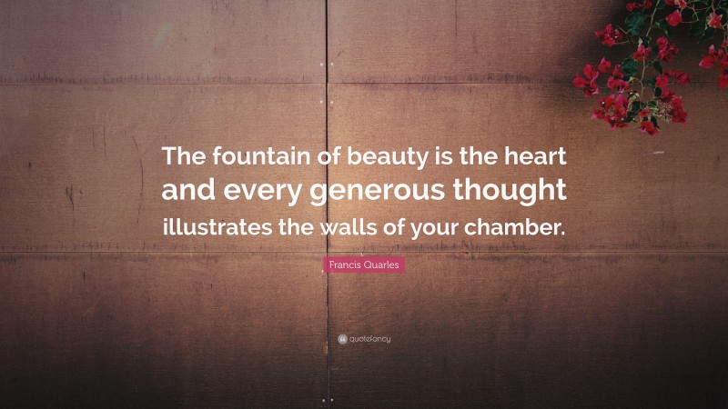 Francis Quarles Quote: “The fountain of beauty is the heart and every generous thought illustrates the walls of your chamber.”