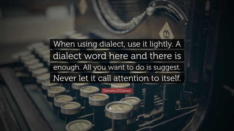 Flannery O'Connor Quote: “When using dialect, use it lightly. A dialect word here and there is enough. All you want to do is suggest. Never let it call attention to itself.”