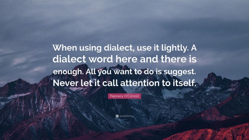 Flannery O'Connor Quote: “When using dialect, use it lightly. A dialect word here and there is enough. All you want to do is suggest. Never let it call attention to itself.”