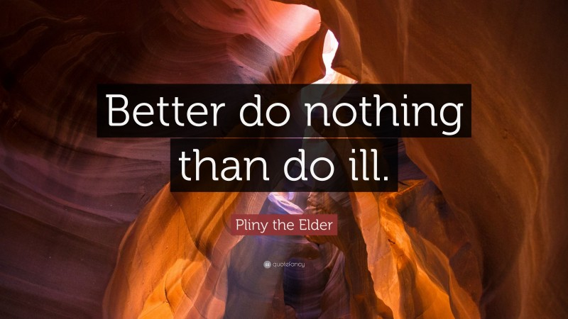 Pliny the Elder Quote: “Better do nothing than do ill.”