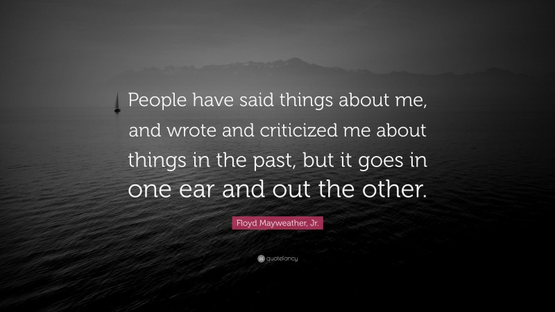 Floyd Mayweather, Jr. Quote: “People have said things about me, and wrote and criticized me about things in the past, but it goes in one ear and out the other.”