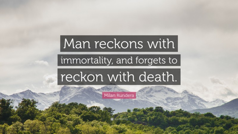 Milan Kundera Quote: “Man reckons with immortality, and forgets to reckon with death.”