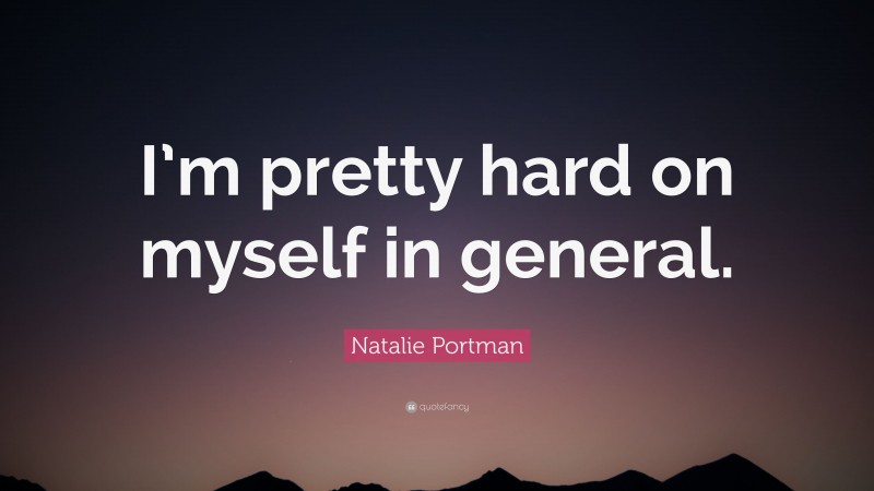 Natalie Portman Quote: “I’m pretty hard on myself in general.”