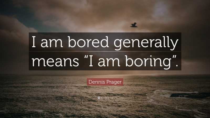 Dennis Prager Quote: “I am bored generally means “I am boring”.”