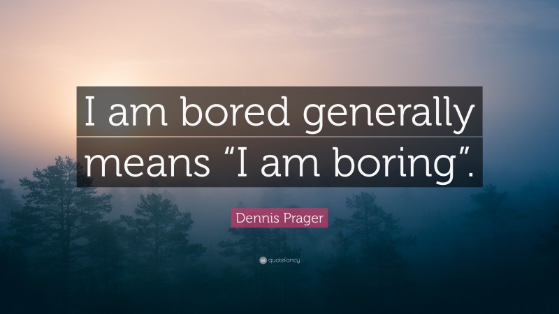 Dennis Prager Quote: “I am bored generally means “I am boring”.”