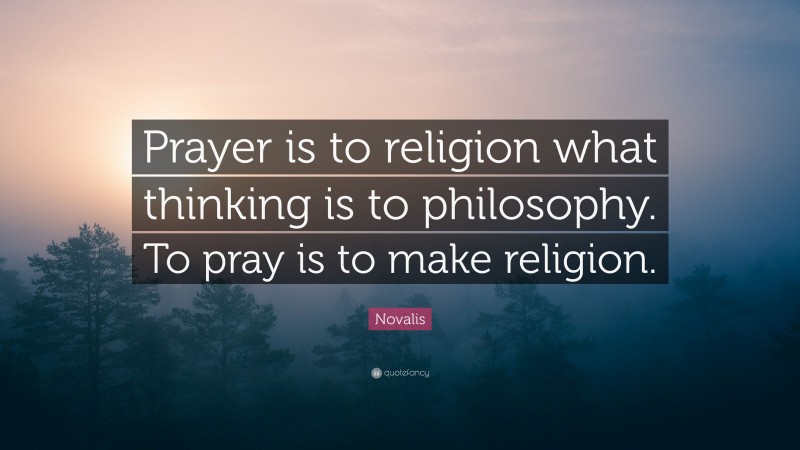 Novalis Quote: “Prayer is to religion what thinking is to philosophy. To pray is to make religion.”