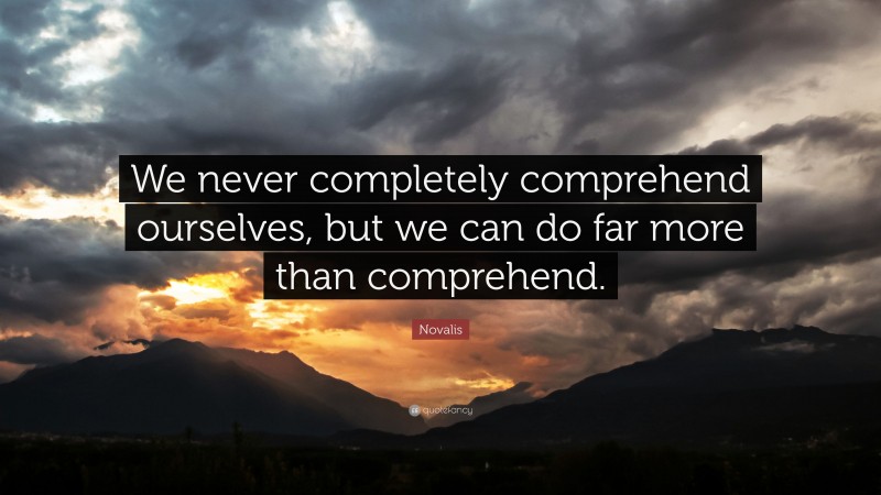 Novalis Quote: “We never completely comprehend ourselves, but we can do far more than comprehend.”