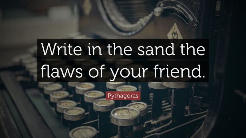 Pythagoras Quote: “Write in the sand the flaws of your friend.”