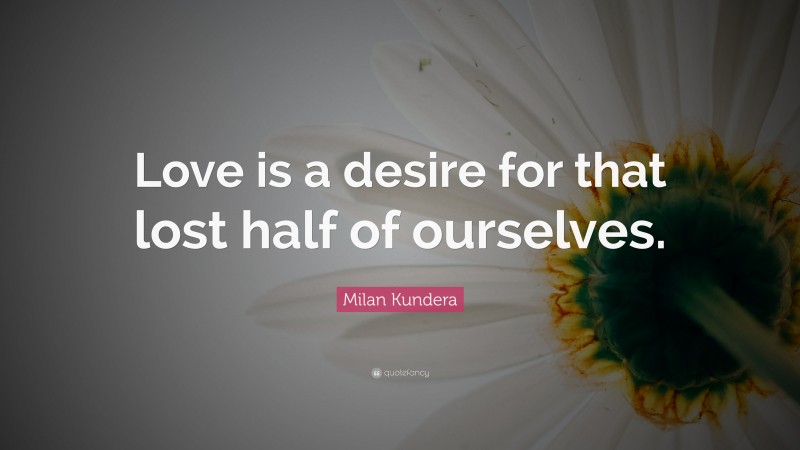 Milan Kundera Quote: “Love is a desire for that lost half of ourselves.”