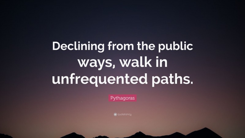 Pythagoras Quote: “Declining from the public ways, walk in unfrequented paths.”