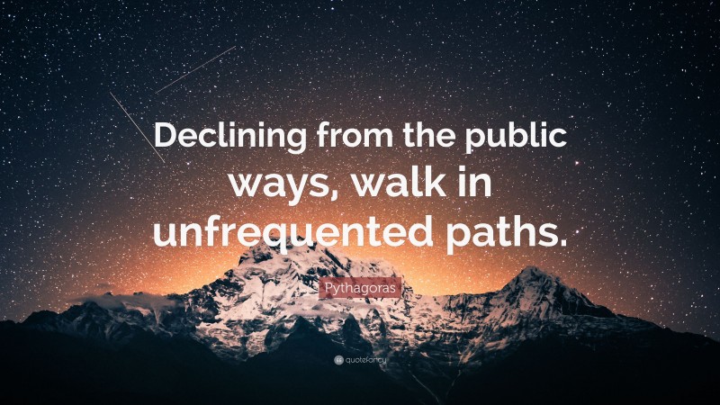 Pythagoras Quote: “Declining from the public ways, walk in unfrequented paths.”