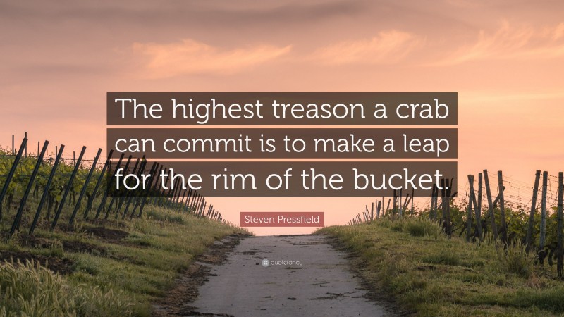 Steven Pressfield Quote: “The highest treason a crab can commit is to make a leap for the rim of the bucket.”