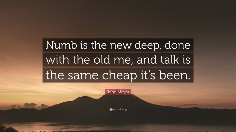 John Mayer Quote: “Numb is the new deep, done with the old me, and talk is the same cheap it’s been.”