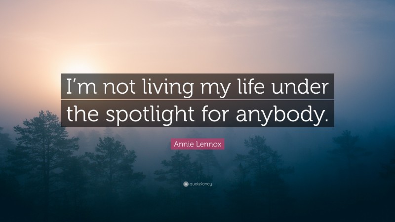 Annie Lennox Quote: “I’m not living my life under the spotlight for anybody.”