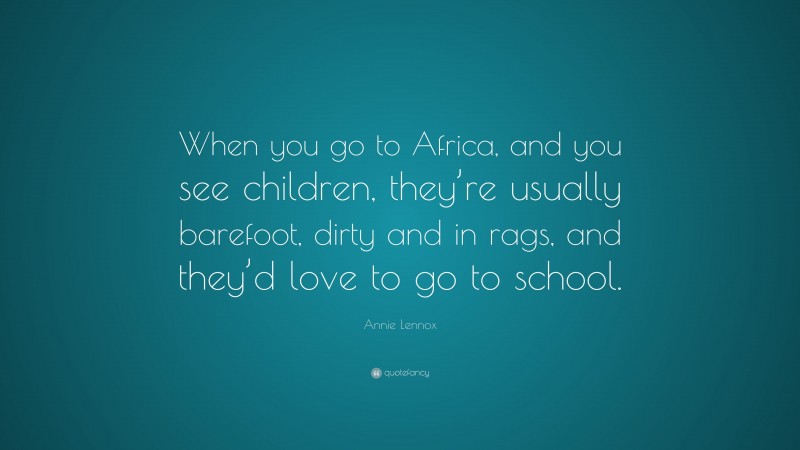 Annie Lennox Quote: “When you go to Africa, and you see children, they’re usually barefoot, dirty and in rags, and they’d love to go to school.”