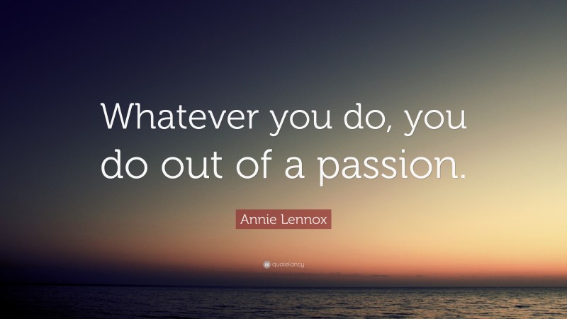 Annie Lennox Quote: “Whatever you do, you do out of a passion.”