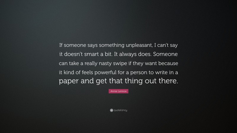 Annie Lennox Quote: “If someone says something unpleasant, I can’t say it doesn’t smart a bit. It always does. Someone can take a really nasty swipe if they want because it kind of feels powerful for a person to write in a paper and get that thing out there.”